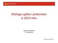 Poczta Polska: obsługa sądów i prokuratur w liczbach – dane za rok 2013 transport, ekonomia/biznes/finanse - W 2013 roku Poczta Polska dostarczyła prawie 58,9 mln przesyłek sądowych i prokuratorskich i ponad 55,6 mln potwierdzeń ich odbioru. Oznacza to, że średnio każdego miesiąca do odbiorców docierało 4,9 mln przesyłek.